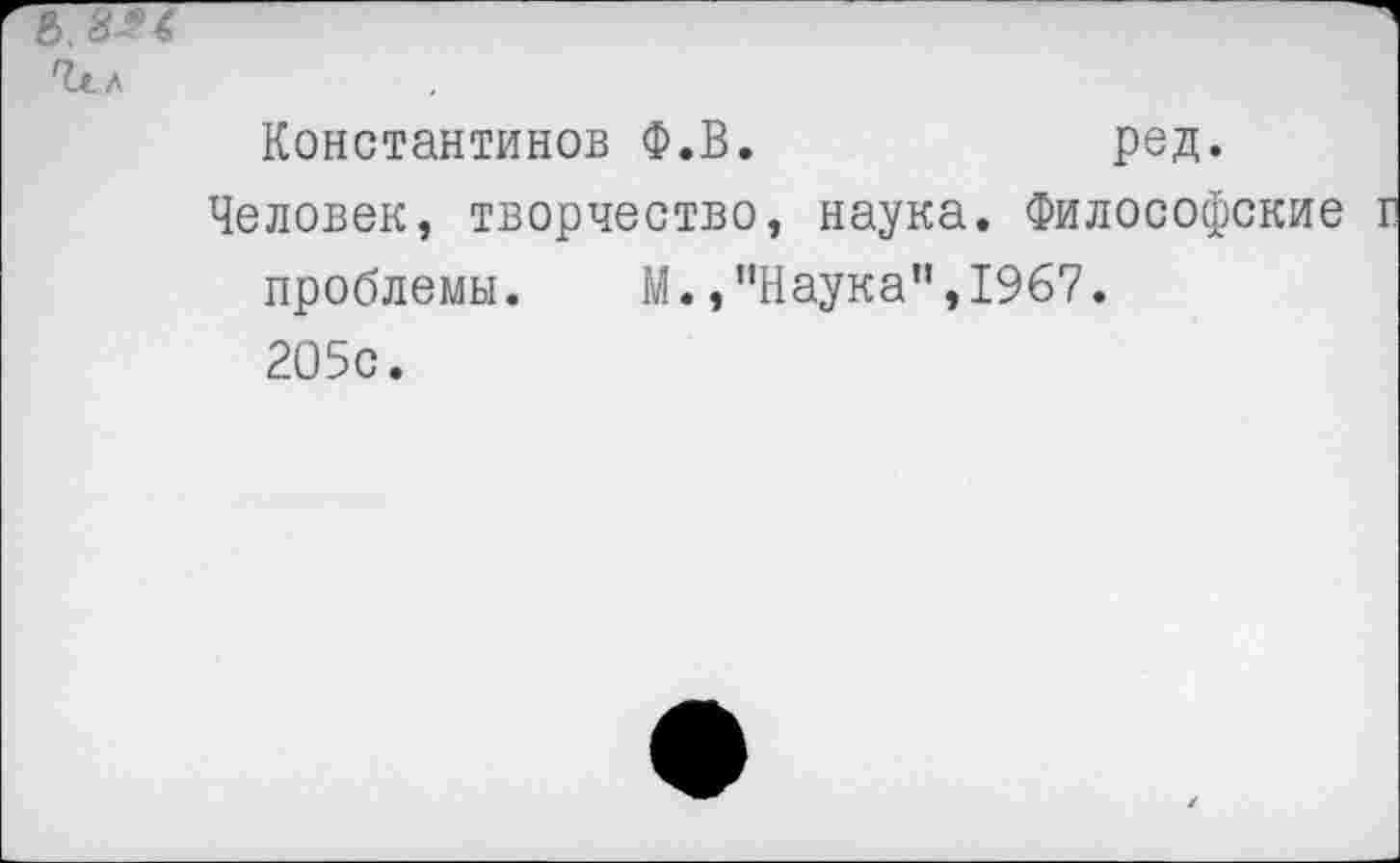 ﻿Константинов Ф.В.	ред.
Человек, творчество, наука. Философские проблемы. М.,"Наука",1967. 205с.